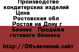 Производство кондитерских изделий › Цена ­ 15 000 000 - Ростовская обл., Ростов-на-Дону г. Бизнес » Продажа готового бизнеса   